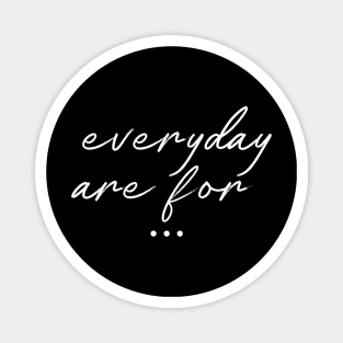 Everyday Are For ... Magnet